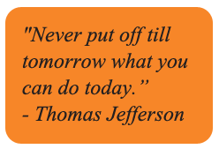 Never Put off till tomorrow what you can do today - Thomas Jefferson